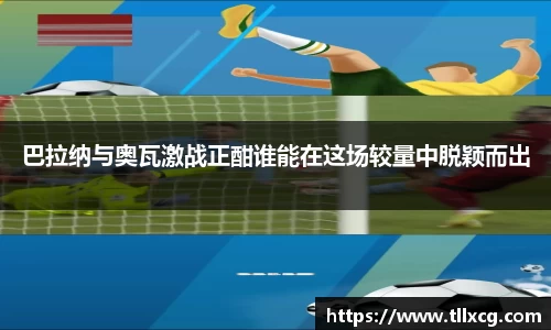 巴拉纳与奥瓦激战正酣谁能在这场较量中脱颖而出
