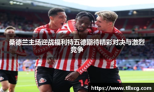 桑德兰主场迎战福利特五德期待精彩对决与激烈竞争