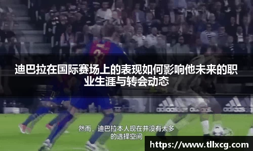 迪巴拉在国际赛场上的表现如何影响他未来的职业生涯与转会动态