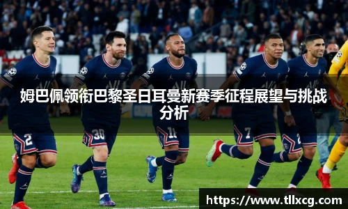 姆巴佩领衔巴黎圣日耳曼新赛季征程展望与挑战分析