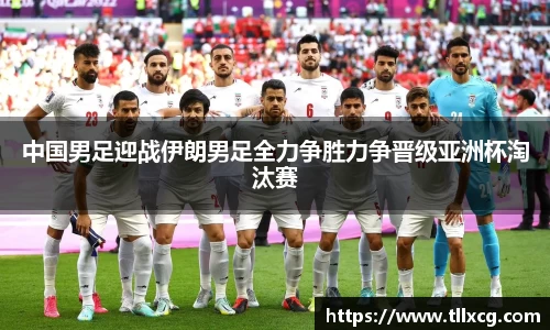 中国男足迎战伊朗男足全力争胜力争晋级亚洲杯淘汰赛