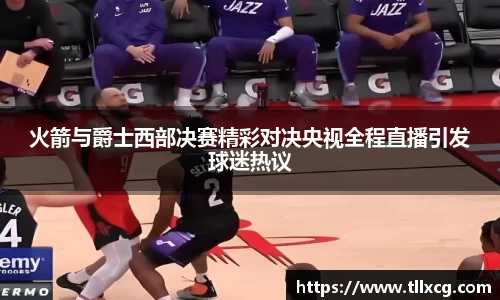 火箭与爵士西部决赛精彩对决央视全程直播引发球迷热议