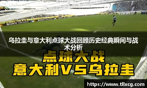 乌拉圭与意大利点球大战回顾历史经典瞬间与战术分析