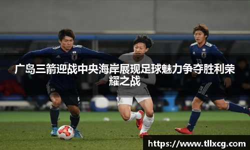 广岛三箭迎战中央海岸展现足球魅力争夺胜利荣耀之战