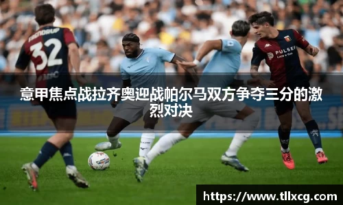 意甲焦点战拉齐奥迎战帕尔马双方争夺三分的激烈对决