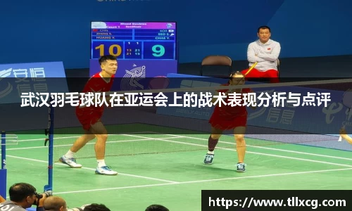 武汉羽毛球队在亚运会上的战术表现分析与点评