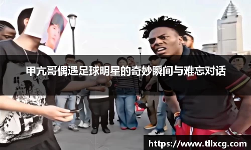 甲亢哥偶遇足球明星的奇妙瞬间与难忘对话
