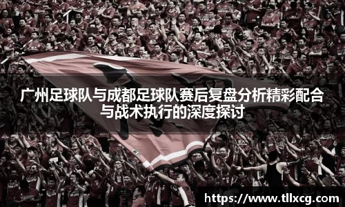 广州足球队与成都足球队赛后复盘分析精彩配合与战术执行的深度探讨