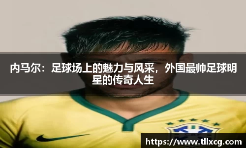 内马尔：足球场上的魅力与风采，外国最帅足球明星的传奇人生