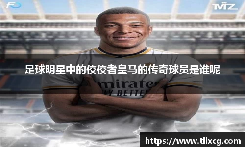 足球明星中的佼佼者皇马的传奇球员是谁呢