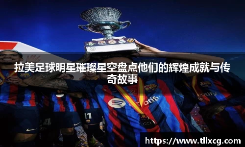 拉美足球明星璀璨星空盘点他们的辉煌成就与传奇故事