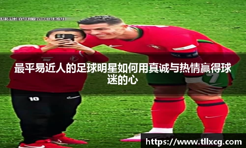 最平易近人的足球明星如何用真诚与热情赢得球迷的心