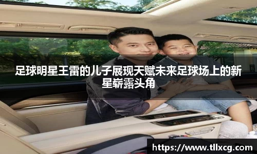 足球明星王雷的儿子展现天赋未来足球场上的新星崭露头角